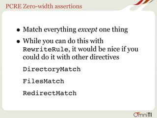 PCRE Zero-width assertions



   • Match everything except one thing
   • While you can do this with
     RewriteRule, it would be nice if you
     could do it with other directives
     DirectoryMatch
     FilesMatch
     RedirectMatch
 