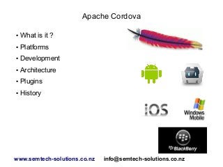 Apache Cordova
●

What is it ?

●

Platforms

●

Development

●

Architecture

●

Plugins

●

History

www.semtech-solutions.co.nz

info@semtech-solutions.co.nz

 