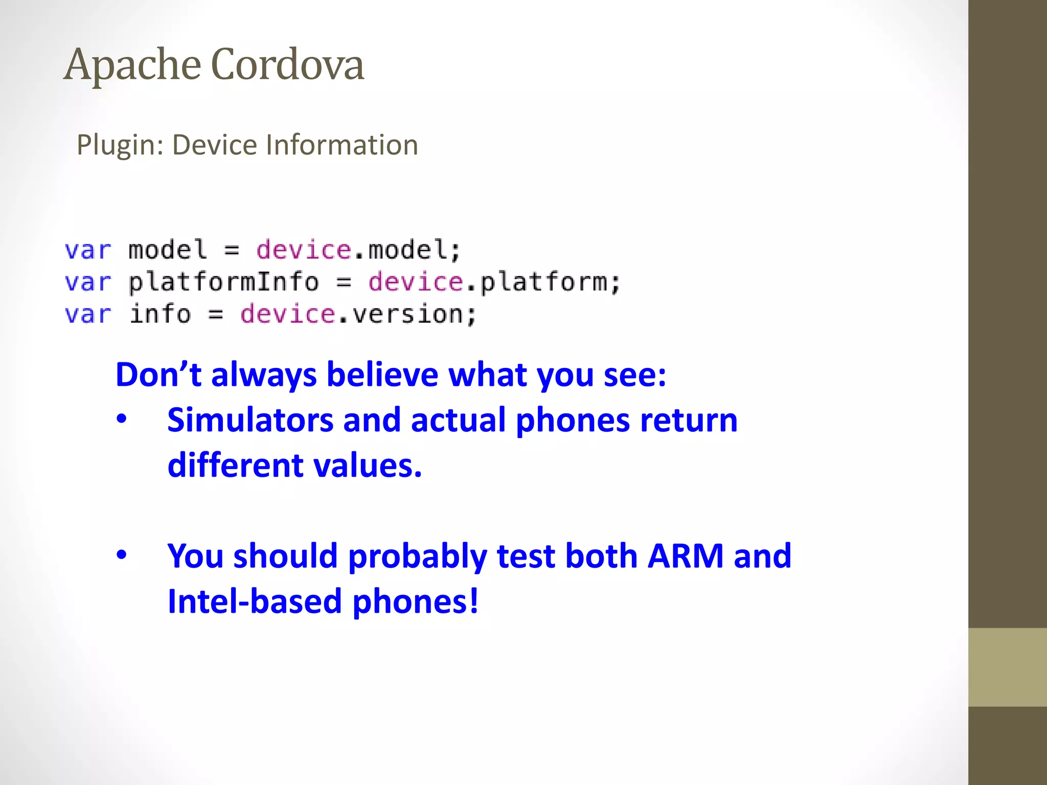 ApacheCordova
Plugin: Device Information
Don’t always believe what you see:
• Simulators and actual phones return
different values.
• You should probably test both ARM and
Intel-based phones!
 