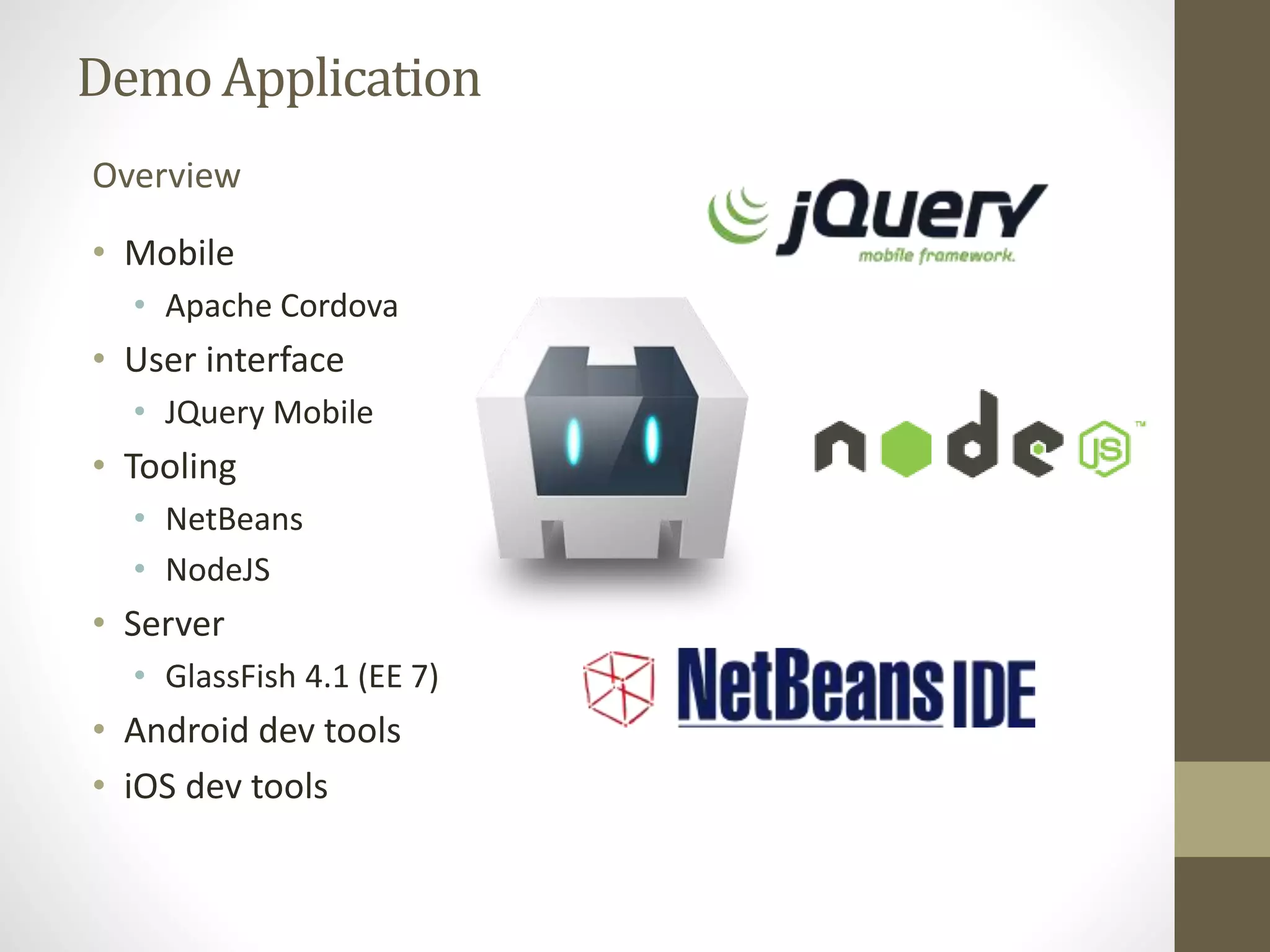 DemoApplication
• Mobile
• Apache Cordova
• User interface
• JQuery Mobile
• Tooling
• NetBeans
• NodeJS
• Server
• GlassFish 4.1 (EE 7)
• Android dev tools
• iOS dev tools
Overview
 