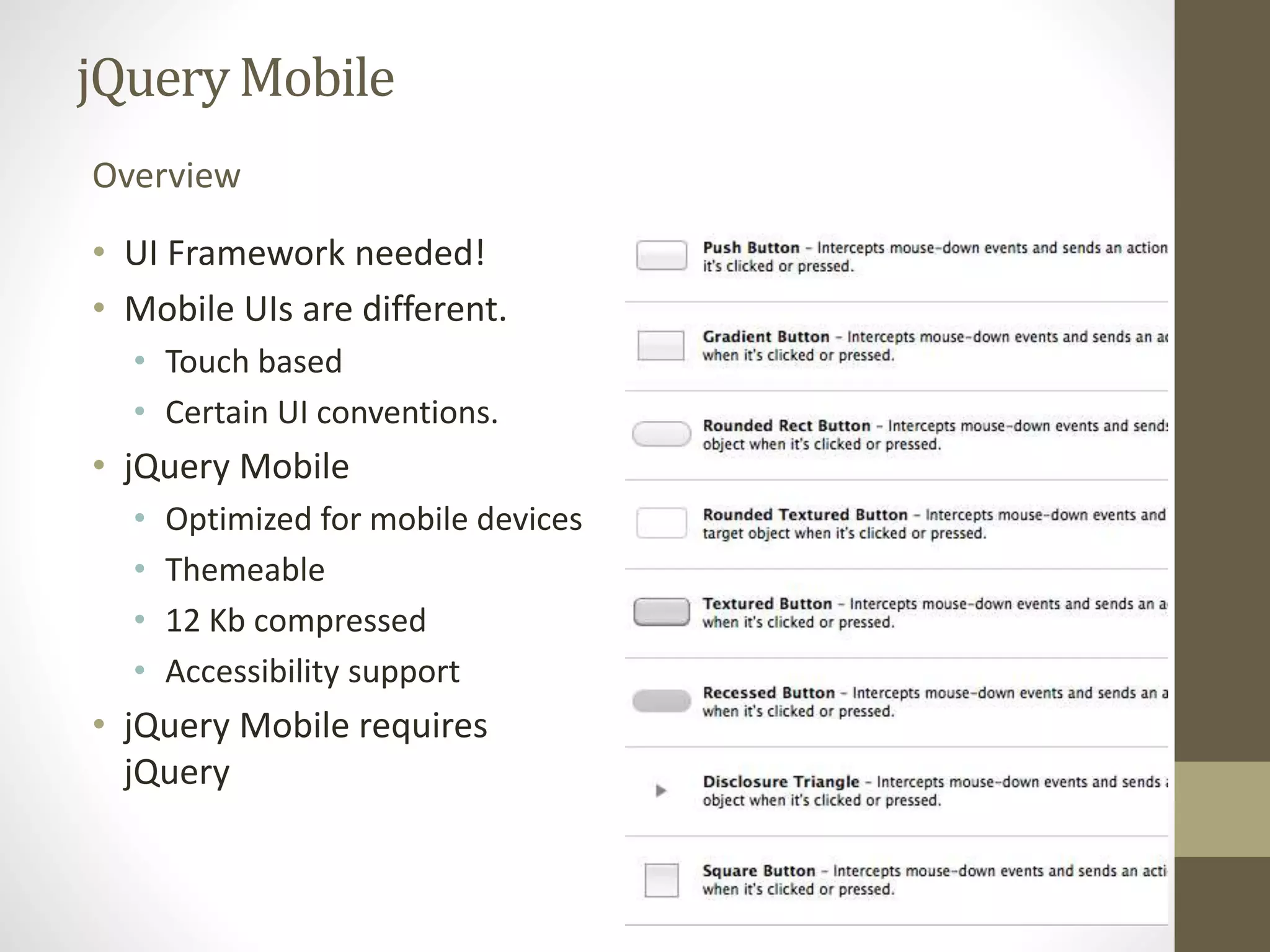 jQueryMobile
• UI Framework needed!
• Mobile UIs are different.
• Touch based
• Certain UI conventions.
• jQuery Mobile
• Optimized for mobile devices
• Themeable
• 12 Kb compressed
• Accessibility support
• jQuery Mobile requires
jQuery
Overview
 