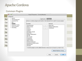 ApacheCordova
Plugins
Battery Status Geolocation
Camera Globalization
Contacts InAppBrowser
Device Media
Device Motion Media Capture
Device Orientation Network Information
Dialogs Splashscreen
File System Vibrate
File Transfer
Common Plugins
Supports custom plugins!
 