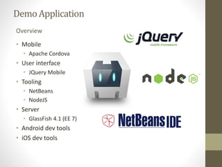 DemoApplication
• Mobile
• Apache Cordova
• User interface
• JQuery Mobile
• Tooling
• NetBeans
• NodeJS
• Server
• GlassFish 4.1 (EE 7)
• Android dev tools
• iOS dev tools
Overview
 