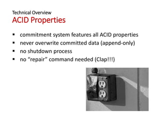 Technical Overview
ACID Properties
 commitment system features all ACID properties
 never overwrite committed data (append-only)
 no shutdown process
 no “repair” command needed (Clap!!!)
6
 