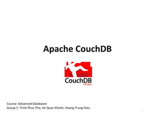 Apache CouchDB
Course: Advanced Databases
Group 5: Trinh Phuc Tho, Vo Quoc Khanh, Hoang Trung Hieu
1
 