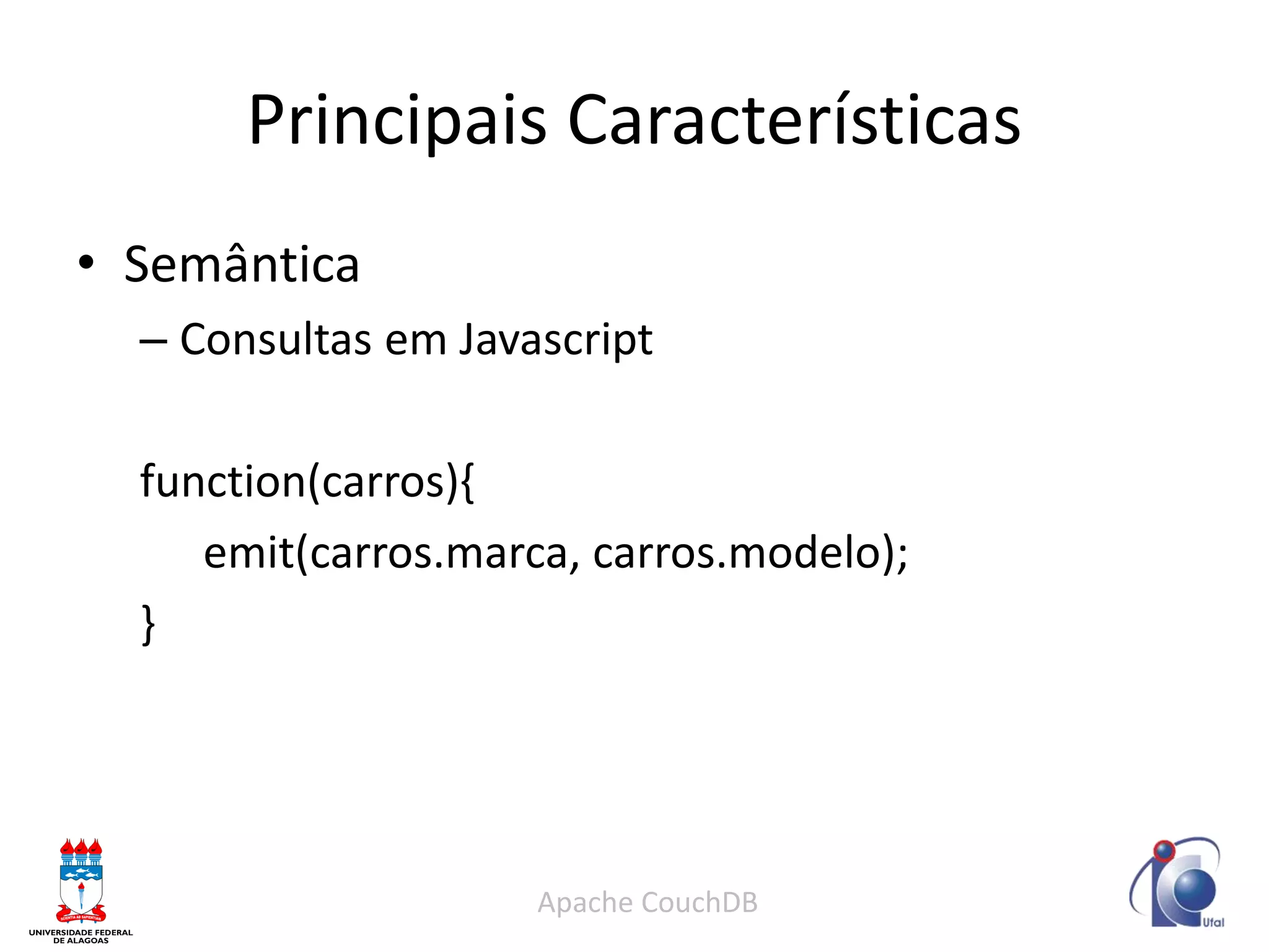 Principais Características 
•Semântica 
–Consultas em Javascript 
function(carros){ 
emit(carros.marca, carros.modelo); 
} 
Apache CouchDB  