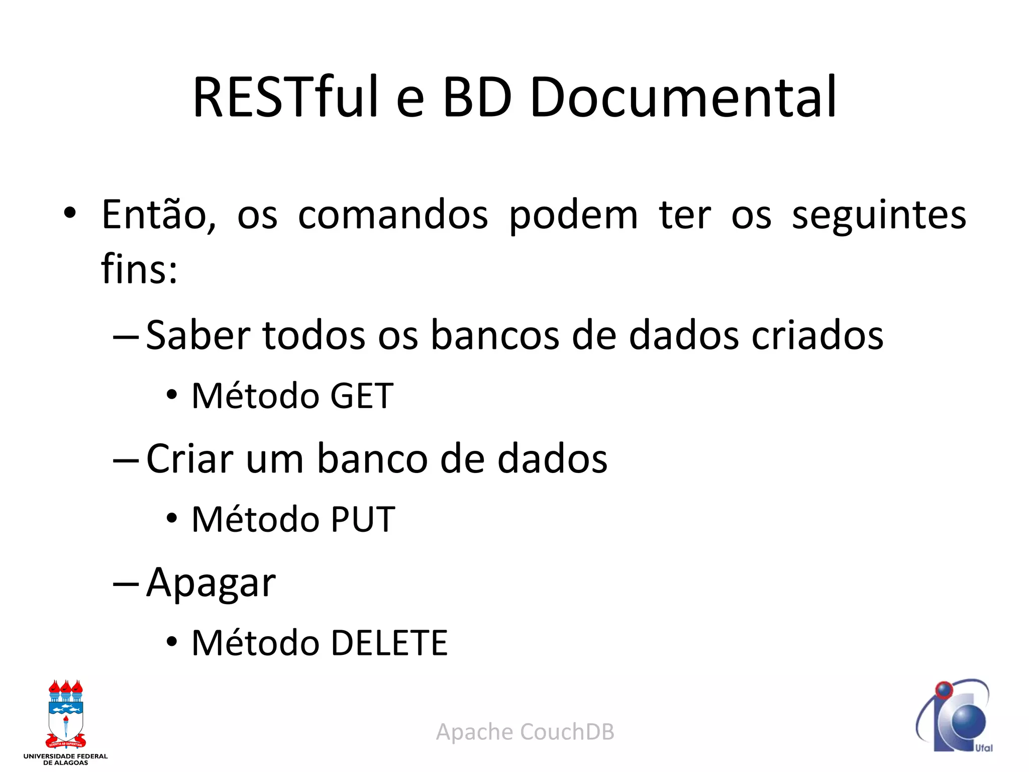 RESTful e BD Documental 
•Então, os comandos podem ter os seguintes fins: 
–Saber todos os bancos de dados criados 
•Método GET 
–Criar um banco de dados 
•Método PUT 
–Apagar 
•Método DELETE 
Apache CouchDB  