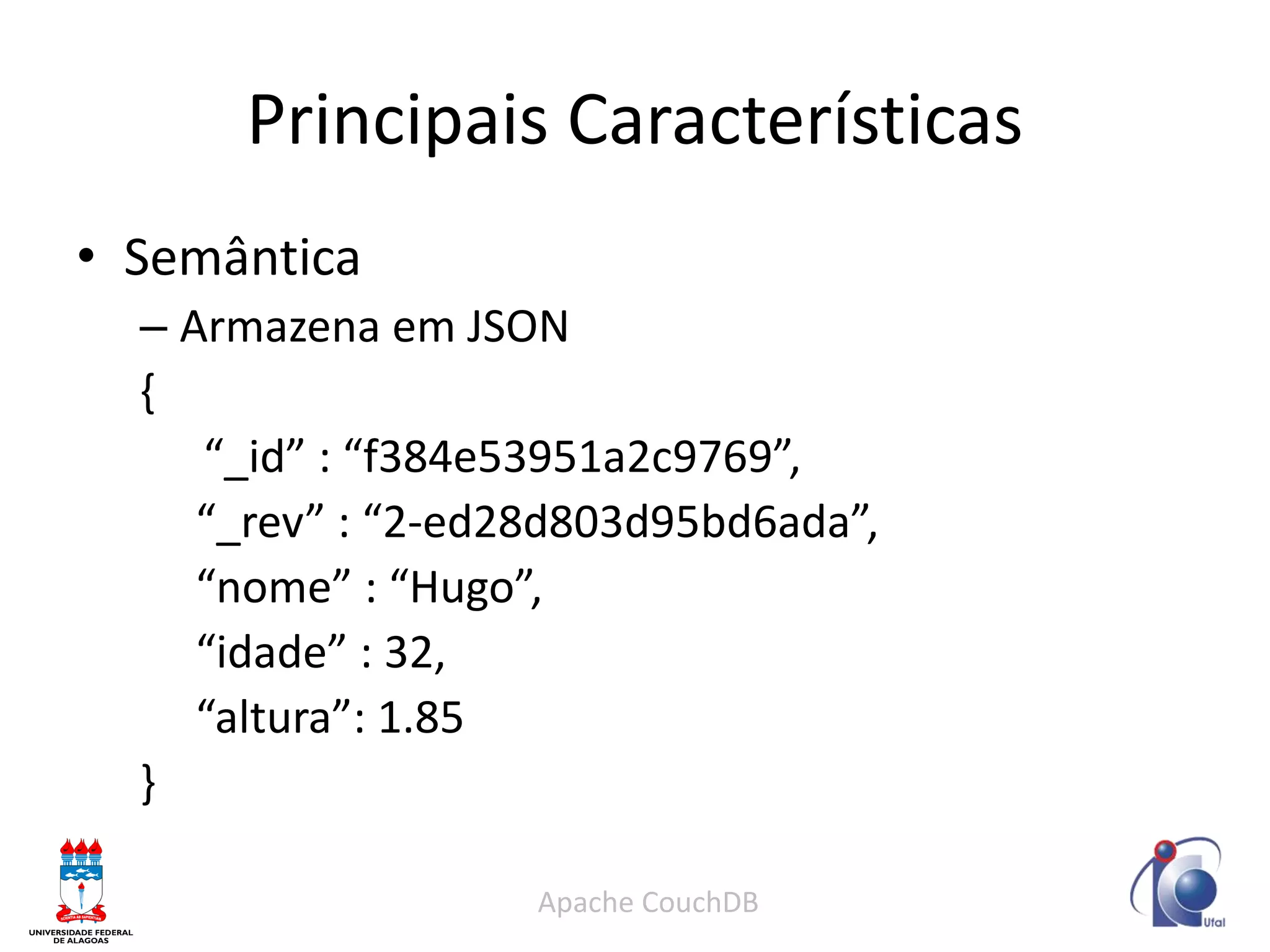 Principais Características 
•Semântica 
–Armazena em JSON 
{ 
“_id” : “f384e53951a2c9769”, 
“_rev” : “2-ed28d803d95bd6ada”, 
“nome” : “Hugo”, 
“idade” : 32, 
“altura”: 1.85 
} 
Apache CouchDB  