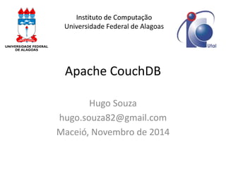 Apache CouchDB 
Hugo Souza 
hugo.souza82@gmail.com 
Maceió, Novembro de 2014 
Instituto de Computação Universidade Federal de Alagoas  
