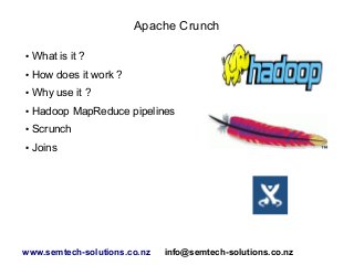 Apache Crunch
●

What is it ?

●

How does it work ?

●

Why use it ?

●

Hadoop MapReduce pipelines

●

Scrunch

●

Joins

www.semtech-solutions.co.nz

info@semtech-solutions.co.nz

 
