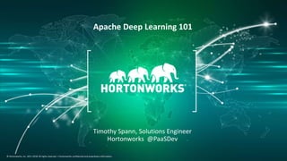 1 © Hortonworks Inc. 2011–2018. All rights reserved.
© Hortonworks, Inc. 2011-2018. All rights reserved. | Hortonworks confidential and proprietary information.
Apache Deep Learning 101
Timothy Spann, Solutions Engineer
Hortonworks @PaaSDev
 