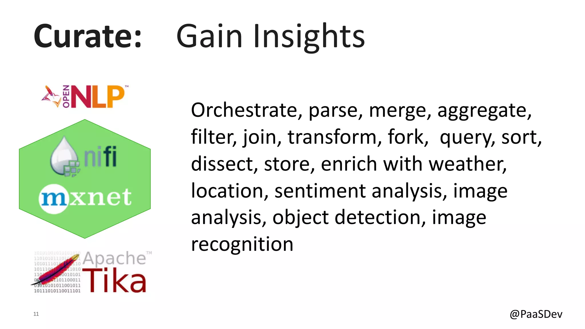 11 @PaaSDev
Orchestrate, parse, merge, aggregate,
filter, join, transform, fork, query, sort,
dissect, store, enrich with weather,
location, sentiment analysis, image
analysis, object detection, image
recognition
Curate: Gain Insights
 