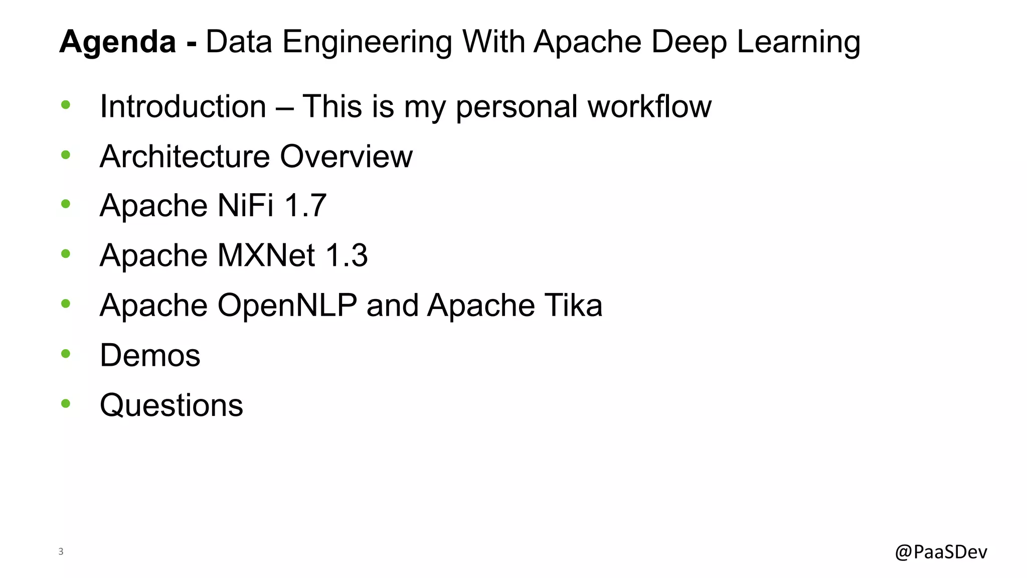 3 @PaaSDev
Agenda - Data Engineering With Apache Deep Learning
• Introduction – This is my personal workflow
• Architecture Overview
• Apache NiFi 1.7
• Apache MXNet 1.3
• Apache OpenNLP and Apache Tika
• Demos
• Questions
 