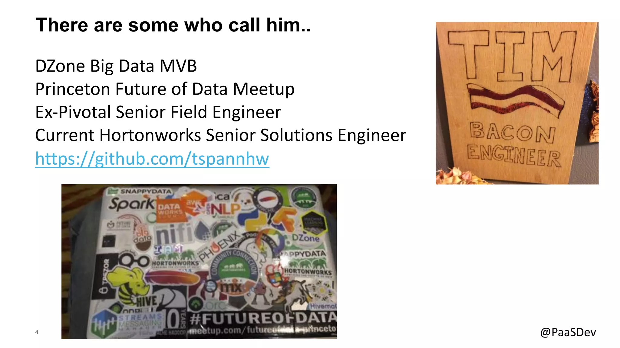 4 @PaaSDev
There are some who call him..
DZone Big Data MVB
Princeton Future of Data Meetup
Ex-Pivotal Senior Field Engineer
Current Hortonworks Senior Solutions Engineer
https://github.com/tspannhw
 