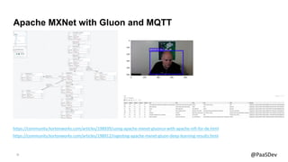 21 @PaaSDev
Apache MXNet with Gluon and MQTT
https://community.hortonworks.com/articles/198939/using-apache-mxnet-gluoncv-with-apache-nifi-for-de.html
https://community.hortonworks.com/articles/198912/ingesting-apache-mxnet-gluon-deep-learning-results.html
 
