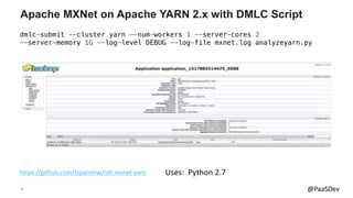 32 @PaaSDev
Apache MXNet on Apache YARN 2.x with DMLC Script
https://github.com/tspannhw/nifi-mxnet-yarn
dmlc-submit --cluster yarn --num-workers 1 --server-cores 2
--server-memory 1G --log-level DEBUG --log-file mxnet.log analyzeyarn.py
Uses: Python 2.7
 