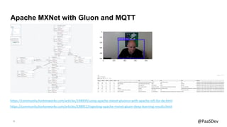 21 @PaaSDev
Apache MXNet with Gluon and MQTT
https://community.hortonworks.com/articles/198939/using-apache-mxnet-gluoncv-...