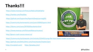 29 @PaaSDev
Thanks!!!
https://community.hortonworks.com/users/9304/tspann.html
https://dzone.com/users/297029/bunkertor.html
https://www.meetup.com/futureofdata-princeton/
https://twitter.com/PaaSDev
https://community.hortonworks.com/articles/155435/using-the-new-mxnet-model-server.html
https://github.com/dmlc/dmlc-core/tree/master/tracker/yarn
https://unsplash.com/ https://pixabay.com/
http://gluon-crash-course.mxnet.io/
https://github.com/tspannhw/ApacheDeepLearning201
https://www.meetup.com/futureofdata-philadelphia
 