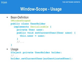 THE SOFTWARE EXPERTS
Window-Scope - Usage
• Bean-Definition
@WindowScoped
public class UserHolder
implements Serializable {
private User user;
public void setCurrentUser(User user) {
this.user = user;
}
//...
}
• Usage
@Inject private UserHolder holder;
//...
holder.setCurrentUser(authenticatedUser);
 
