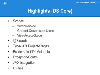 THE SOFTWARE EXPERTS
Highlights (DS Core)
• Scopes
 Window-Scope
 Grouped-Conversation-Scope
 View-Access-Scope
• @Exclude
• Type-safe Project-Stages
• Builders for CDI-Metadata
• Exception-Control
• JMX integration
• Utilities
 