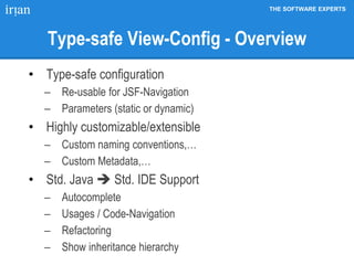 THE SOFTWARE EXPERTS
Type-safe View-Config - Overview
• Type-safe configuration
 Re-usable for JSF-Navigation
 Parameters (static or dynamic)
• Highly customizable/extensible
 Custom naming conventions,…
 Custom Metadata,…
• Std. Java  Std. IDE Support
 Autocomplete
 Usages / Code-Navigation
 Refactoring
 Show inheritance hierarchy
 