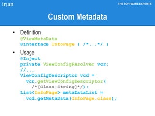 THE SOFTWARE EXPERTS
Custom Metadata
• Definition
@ViewMetaData
@interface InfoPage { /*...*/ }
• Usage
@Inject
private ViewConfigResolver vcr;
//...
ViewConfigDescriptor vcd =
vcr.getViewConfigDescriptor(
/*[Class|String]*/);
List<InfoPage> metaDataList =
vcd.getMetaData(InfoPage.class);
 