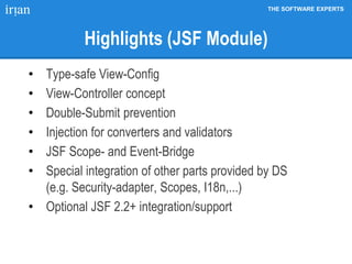 THE SOFTWARE EXPERTS
Highlights (JSF Module)
• Type-safe View-Config
• View-Controller concept
• Double-Submit prevention
• Injection for converters and validators
• JSF Scope- and Event-Bridge
• Special integration of other parts provided by DS
(e.g. Security-adapter, Scopes, I18n,...)
• Optional JSF 2.2+ integration/support
 