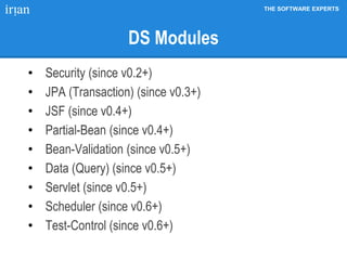 THE SOFTWARE EXPERTS
DS Modules
• Security (since v0.2+)
• JPA (Transaction) (since v0.3+)
• JSF (since v0.4+)
• Partial-Bean (since v0.4+)
• Bean-Validation (since v0.5+)
• Data (Query) (since v0.5+)
• Servlet (since v0.5+)
• Scheduler (since v0.6+)
• Test-Control (since v0.6+)
 
