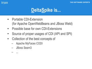 THE SOFTWARE EXPERTS
DeltaSpike is...
• Portable CDI-Extension
(for Apache OpenWebBeans and JBoss Weld)
• Possible base for own CDI-Extensions
• Source of proper usages of CDI (API and SPI)
• Collection of the best concepts of
 Apache MyFaces CODI
 JBoss Seam3
 ...
 