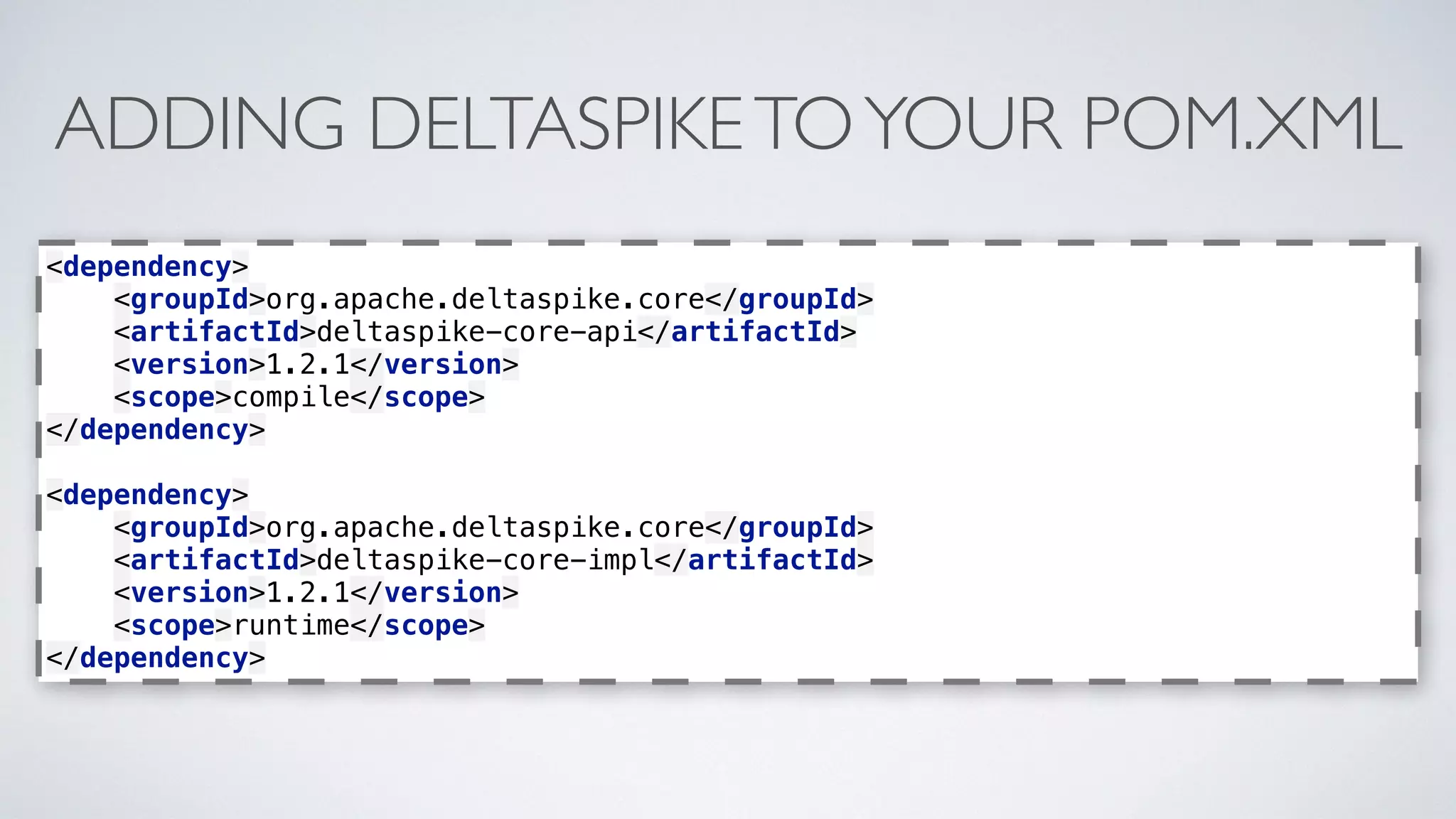 ADDING DELTASPIKETOYOUR POM.XML
<dependency> 
<groupId>org.apache.deltaspike.core</groupId> 
<artifactId>deltaspike-core-api</artifactId> 
<version>1.2.1</version> 
<scope>compile</scope> 
</dependency> 
 
<dependency> 
<groupId>org.apache.deltaspike.core</groupId> 
<artifactId>deltaspike-core-impl</artifactId> 
<version>1.2.1</version> 
<scope>runtime</scope> 
</dependency>
 
