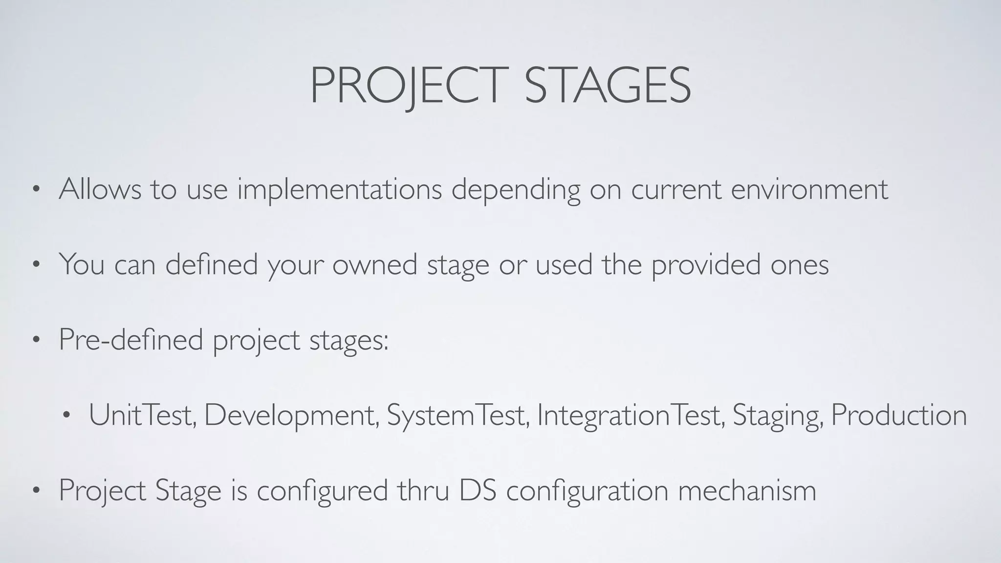PROJECT STAGES
• Allows to use implementations depending on current environment
• You can deﬁned your owned stage or used the provided ones
• Pre-deﬁned project stages:
• UnitTest, Development, SystemTest, IntegrationTest, Staging, Production
• Project Stage is conﬁgured thru DS conﬁguration mechanism
 