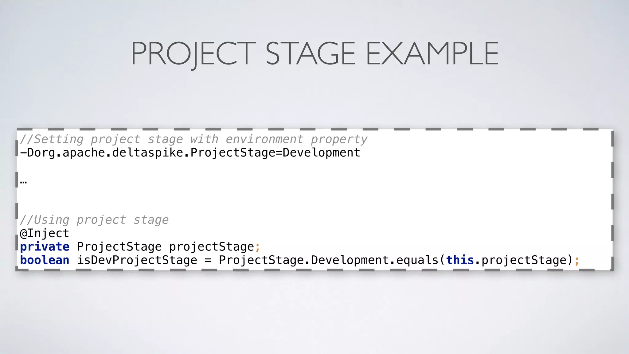 PROJECT STAGE EXAMPLE
//Setting project stage with environment property
-Dorg.apache.deltaspike.ProjectStage=Development
…
//Using project stage 
@Inject 
private ProjectStage projectStage; 
boolean isDevProjectStage = ProjectStage.Development.equals(this.projectStage);
 