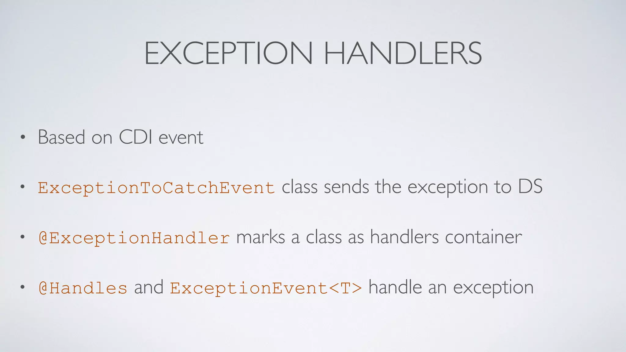 EXCEPTION HANDLERS
• Based on CDI event
• ExceptionToCatchEvent class sends the exception to DS
• @ExceptionHandler marks a class as handlers container
• @Handles and ExceptionEvent<T> handle an exception
 