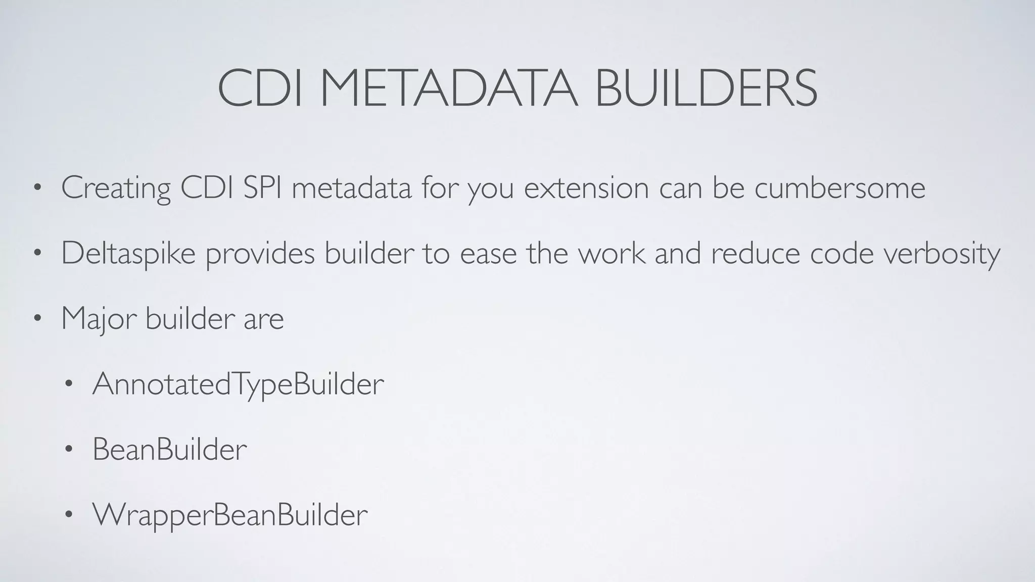 CDI METADATA BUILDERS
• Creating CDI SPI metadata for you extension can be cumbersome
• Deltaspike provides builder to ease the work and reduce code verbosity
• Major builder are
• AnnotatedTypeBuilder
• BeanBuilder
• WrapperBeanBuilder
 
