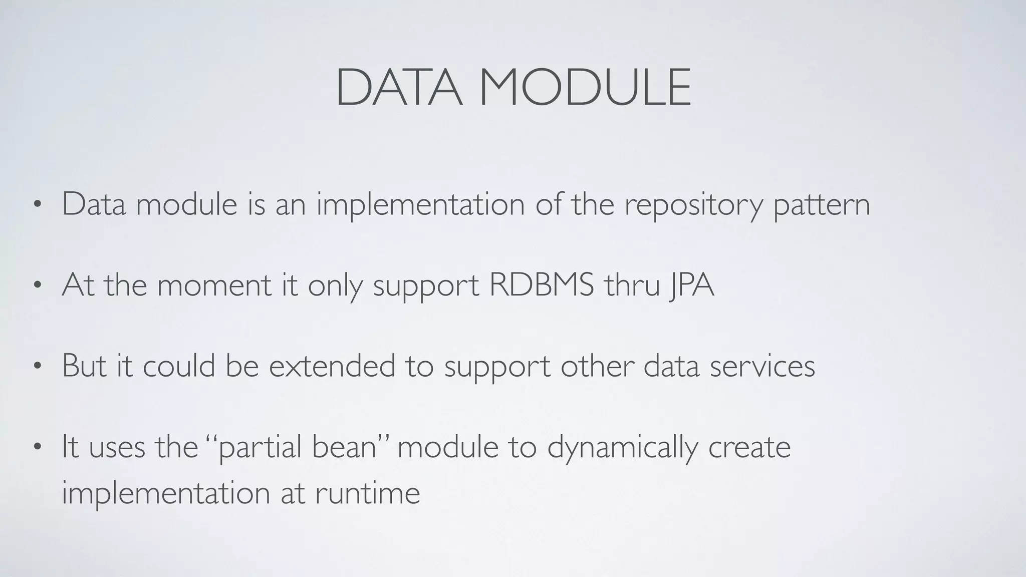 DATA MODULE
• Data module is an implementation of the repository pattern
• At the moment it only support RDBMS thru JPA
• But it could be extended to support other data services
• It uses the “partial bean” module to dynamically create
implementation at runtime
 
