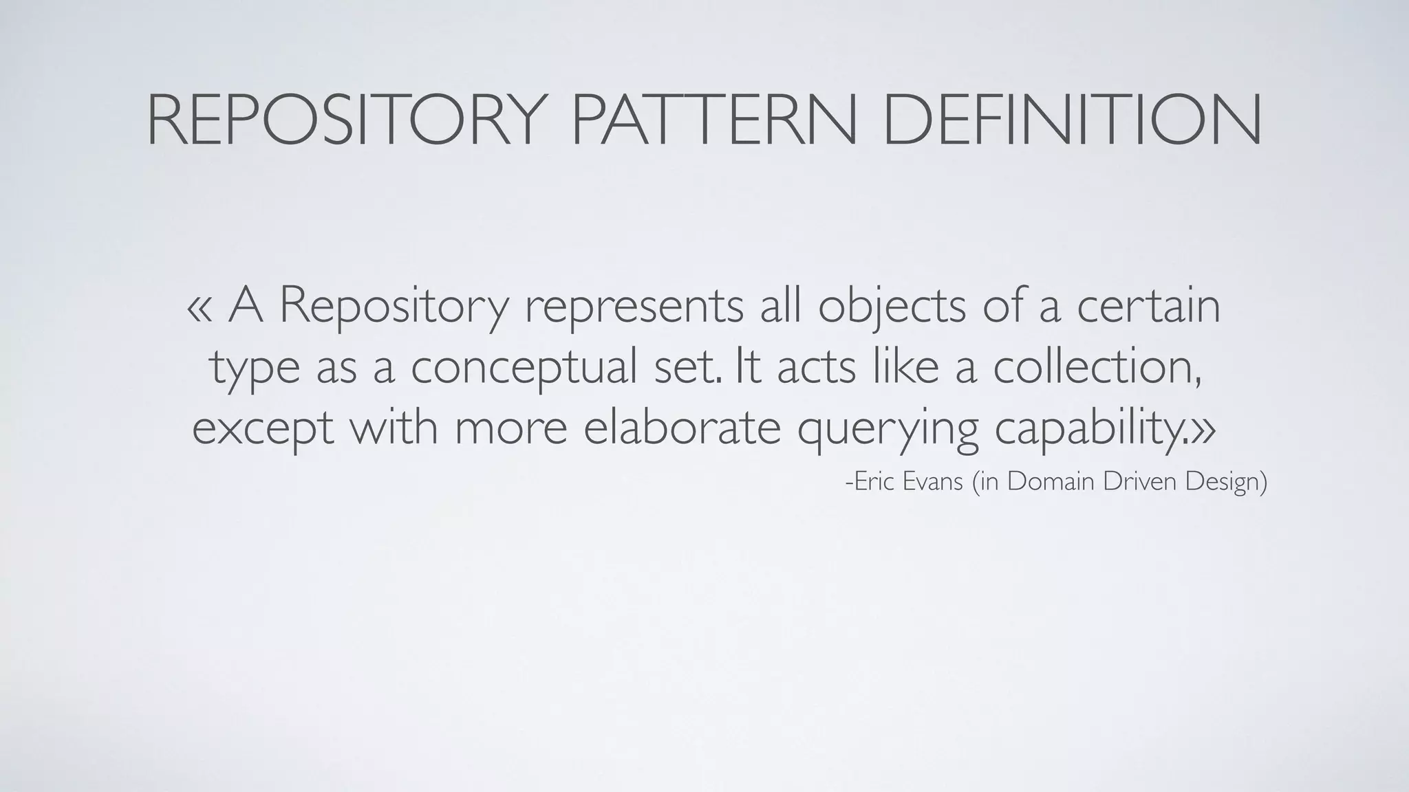 -Eric Evans (in Domain Driven Design)
« A Repository represents all objects of a certain
type as a conceptual set. It acts like a collection,
except with more elaborate querying capability.»
REPOSITORY PATTERN DEFINITION
 