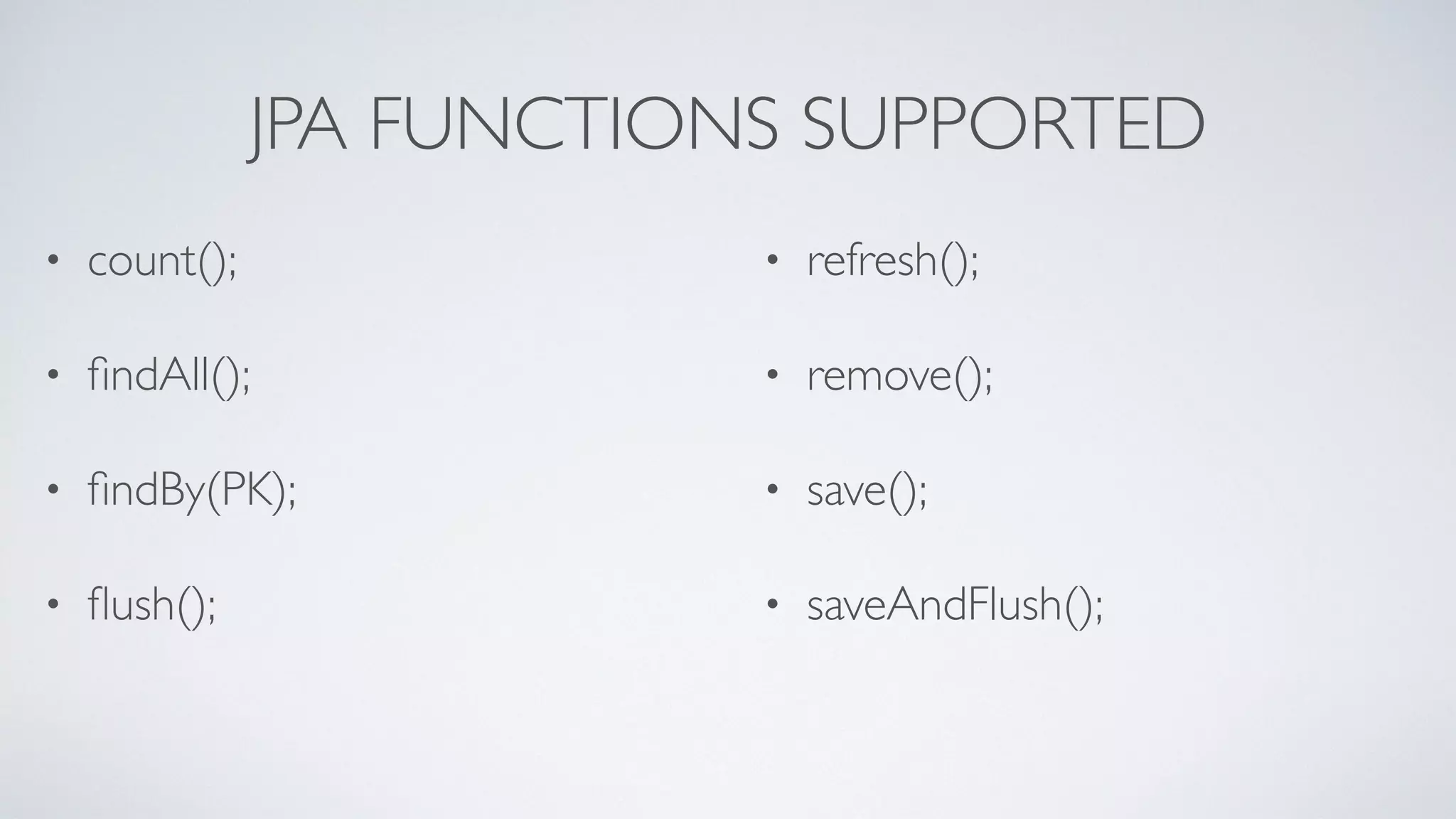 JPA FUNCTIONS SUPPORTED
• count();
• ﬁndAll();
• ﬁndBy(PK);
• ﬂush();
• refresh();
• remove();
• save();
• saveAndFlush();
 