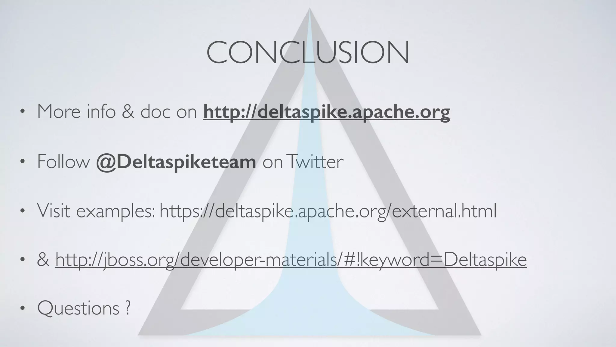 CONCLUSION
• More info & doc on http://deltaspike.apache.org
• Follow @Deltaspiketeam onTwitter
• Visit examples: https://deltaspike.apache.org/external.html
• & http://jboss.org/developer-materials/#!keyword=Deltaspike
• Questions ?
 