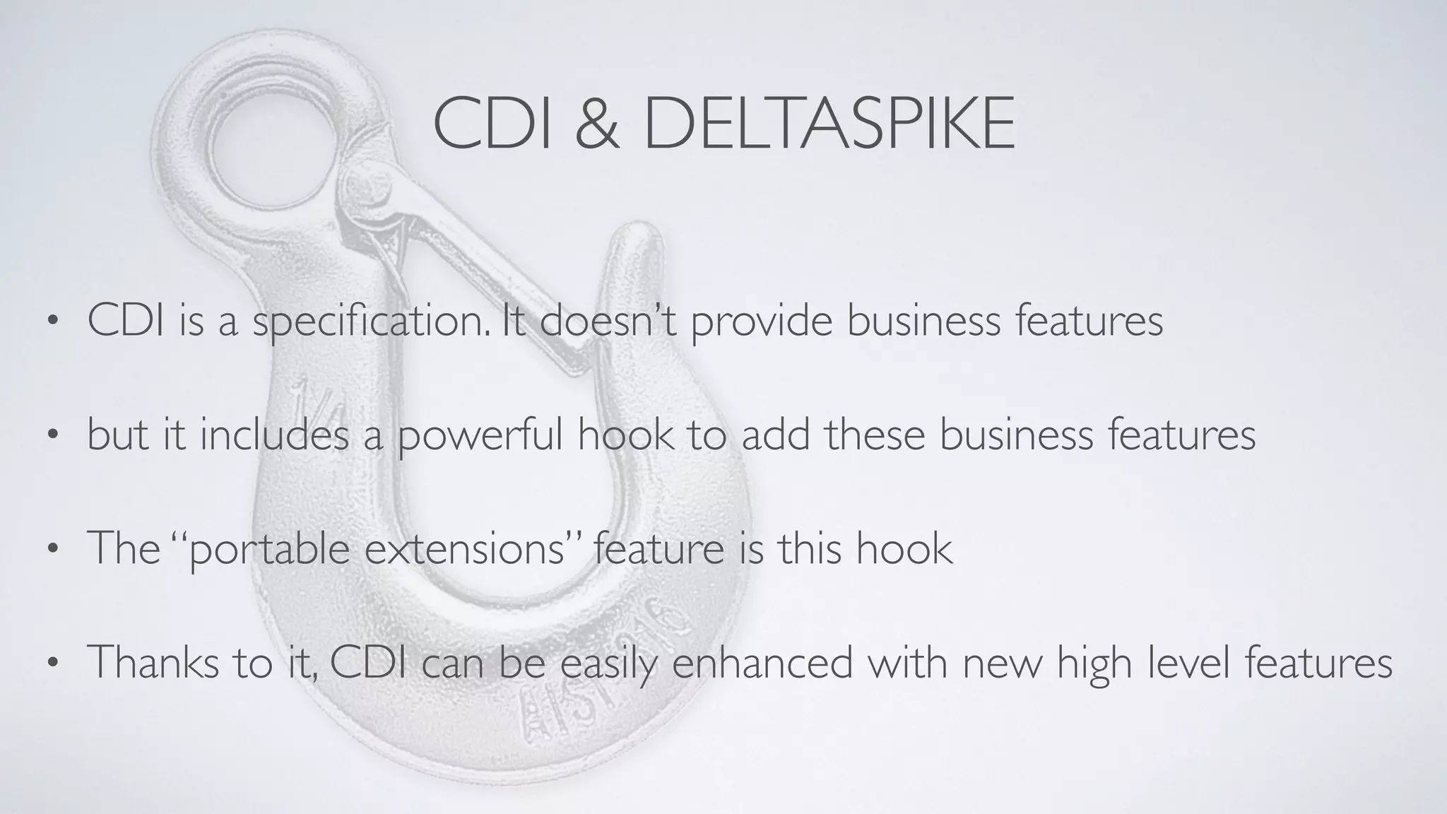 CDI & DELTASPIKE
• CDI is a speciﬁcation. It doesn’t provide business features
• but it includes a powerful hook to add these business features
• The “portable extensions” feature is this hook
• Thanks to it, CDI can be easily enhanced with new high level features
 