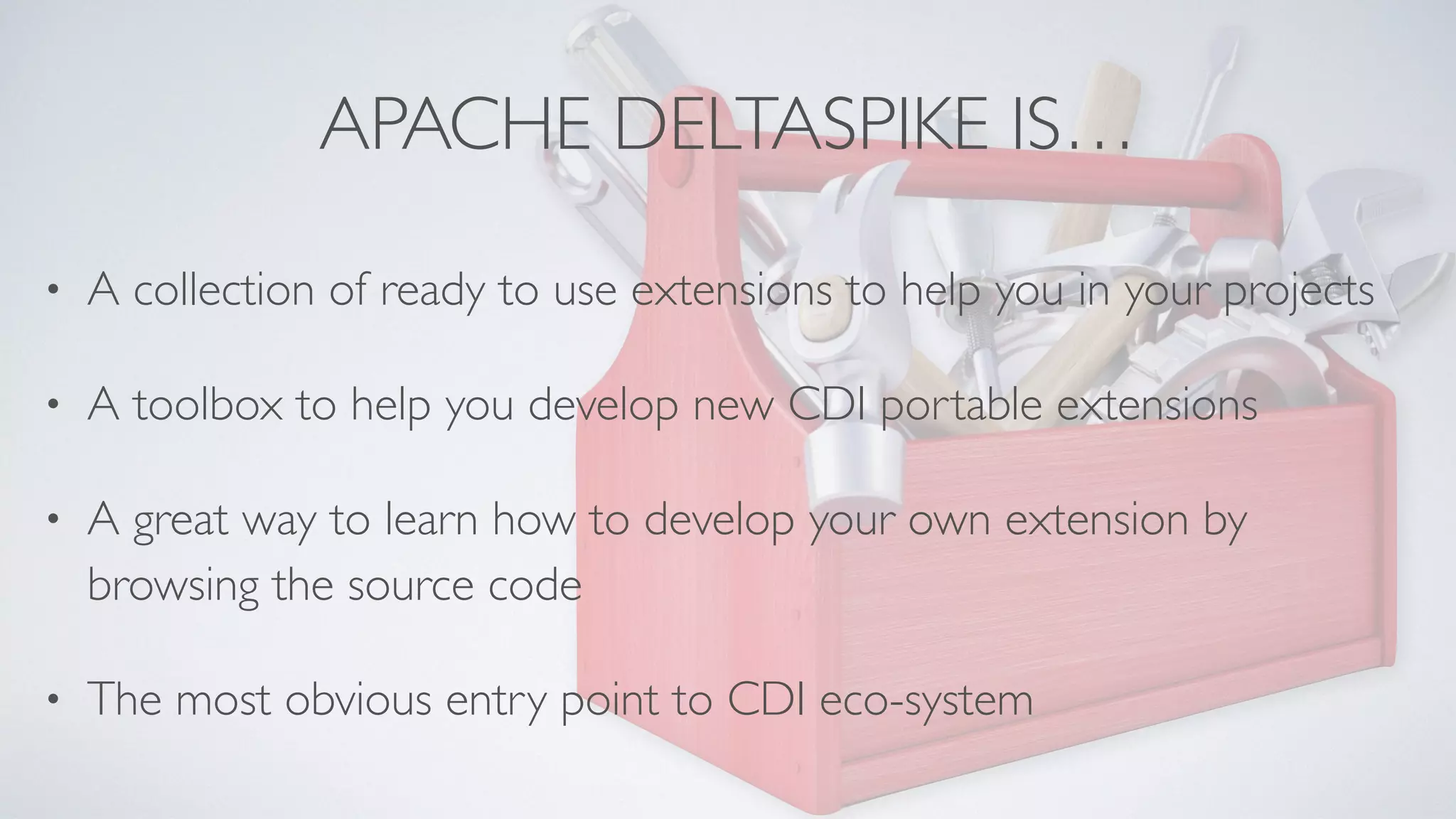 APACHE DELTASPIKE IS…
• A collection of ready to use extensions to help you in your projects
• A toolbox to help you develop new CDI portable extensions
• A great way to learn how to develop your own extension by
browsing the source code
• The most obvious entry point to CDI eco-system
 
