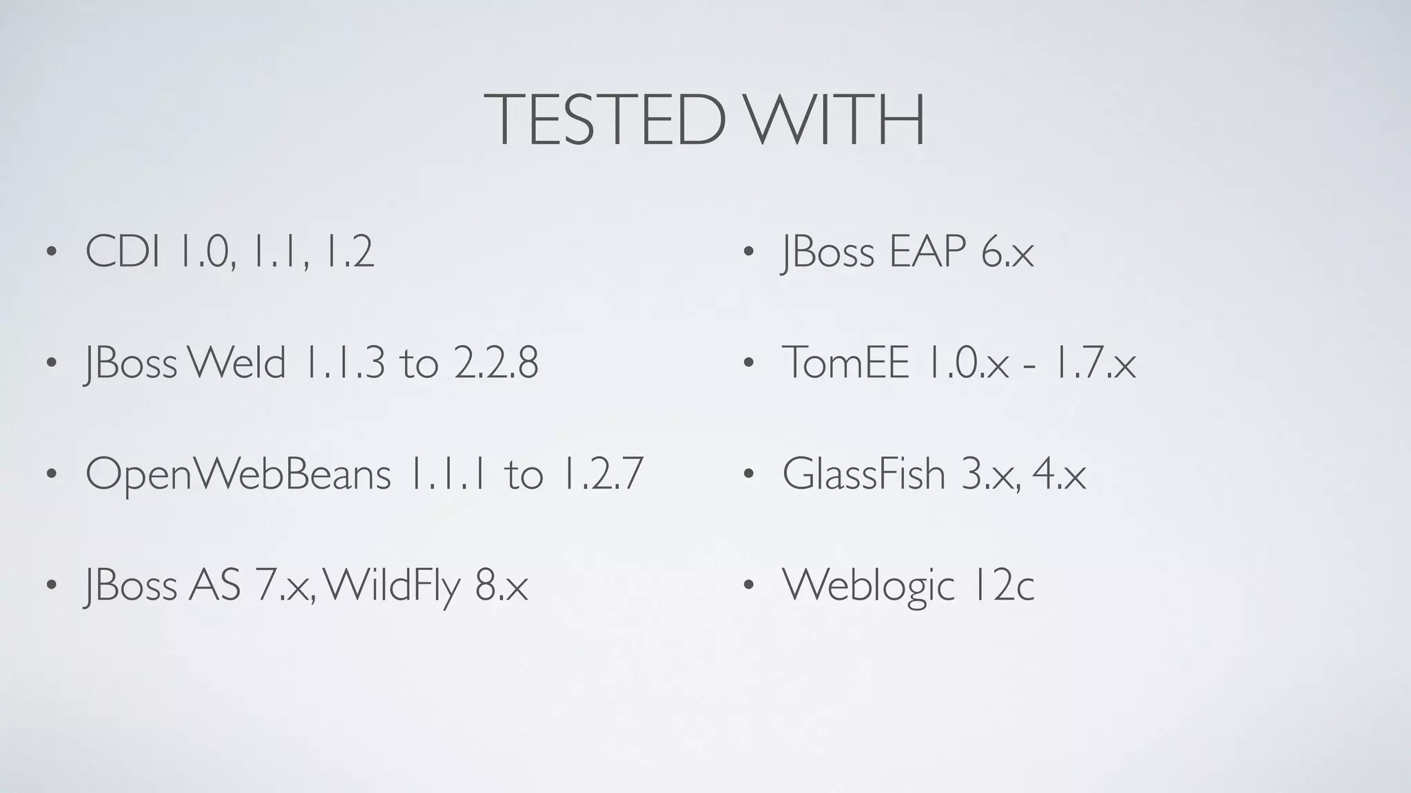TESTED WITH
• CDI 1.0, 1.1, 1.2
• JBoss Weld 1.1.3 to 2.2.8
• OpenWebBeans 1.1.1 to 1.2.7
• JBoss AS 7.x,WildFly 8.x
• JBoss EAP 6.x
• TomEE 1.0.x - 1.7.x
• GlassFish 3.x, 4.x
• Weblogic 12c
 