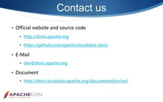 Contact us
• Official website and source code
• http://doris.apache.org
• https://github.com/apache/incubator-doris
• E-Mail
• dev@doris.apache.org
• Document
• http://doris.incubator.apache.org/documentation/en/
 