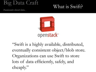 What is Swift?




“Swift is a highly available, distributed,
eventually consistent object/blob store.
Organizations can use Swift to store
lots of data efficiently, safely, and
cheaply.”
 