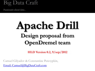 Apache Drill
             Design proposal from
              OpenDremel team
                  HLD Version 0.2, 9/sep/2012

Camuel Gilyadov & Constantine Peresypkin,
Email: Camuel@BigDataCraft.com
 