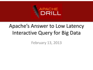 Apache’s Answer to Low Latency
Interactive Query for Big Data
February 13, 2013
 