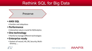 © MapR Technologies, confidential 
Rethink SQL for Big Data 
Preserve 
•ANSI SQL 
• Familiar and ubiquitous 
• Performance 
• Interactive nature crucial for BI/Analytics 
• One technology 
• Painful to manage different technologies 
• Enterprise ready 
• System-of-record, HA, DR, Security, Multi-tenancy, 
… 
 
