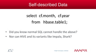 © MapR Technologies, confidential 
Self-described Data 
select cf.month, cf.year 
from hbase.table1; 
• Did you know normal SQL cannot handle the above? 
• Nor can HIVE and its variants like Impala, Shark? 
 