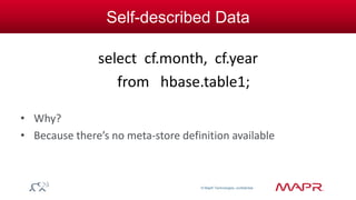 © MapR Technologies, confidential 
Self-described Data 
select cf.month, cf.year 
from hbase.table1; 
• Why? 
• Because there’s no meta-store definition available 
 