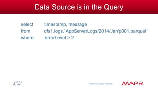 © MapR Technologies, confidential 
Data Source is in the Query 
select timestamp, message 
from dfs1.logs.`AppServerLogs/2014/Jan/p001.parquet` 
where errorLevel > 2 
 