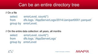 © MapR Technologies, confidential 
Can be an entire directory tree 
// On a file 
select errorLevel, count(*) 
from dfs.logs.`/AppServerLogs/2014/Jan/part0001.parquet` 
group by errorLevel; 
// On the entire data collection: all years, all months 
select errorLevel, count(*) 
from dfs.logs.`/AppServerLogs` 
group by errorLevel 
 